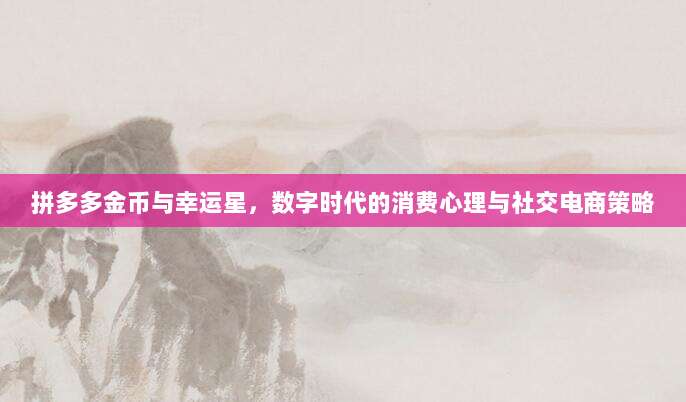 拼多多金币与幸运星,数字时代的消费心理与社交电商策略-第1张图片-拼多多助力 拼多多金币与幸运星,数字时代的消费心理与社交电商策略-第1张图片-拼多多助力