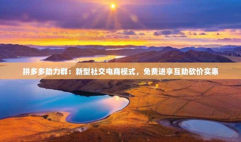 拼多多助力群:新型社交电商模式,免费进享互助砍价实惠-第1张图片-拼多多助力 拼多多助力群:新型社交电商模式,免费进享互助砍价实惠-第1张图片-拼多多助力