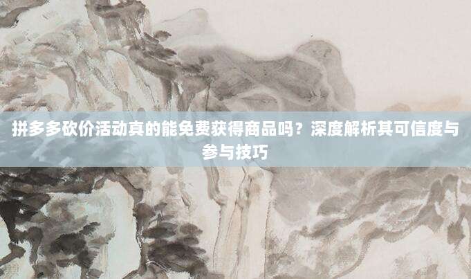 拼多多砍价活动真的能免费获得商品吗?深度解析其可信度与参与技巧-第1张图片-拼多多助力 拼多多砍价活动真的能免费获得商品吗?深度解析其可信度与参与技巧-第1张图片-拼多多助力