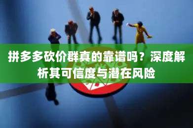 拼多多砍价群真的靠谱吗？深度解析其可信度与潜在风险-第1张图片-拼多多助力