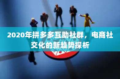 2020年拼多多互助社群,电商社交化的新趋势探析-第1张图片-拼多多助力 2020年拼多多互助社群,电商社交化的新趋势探析-第1张图片-拼多多助力