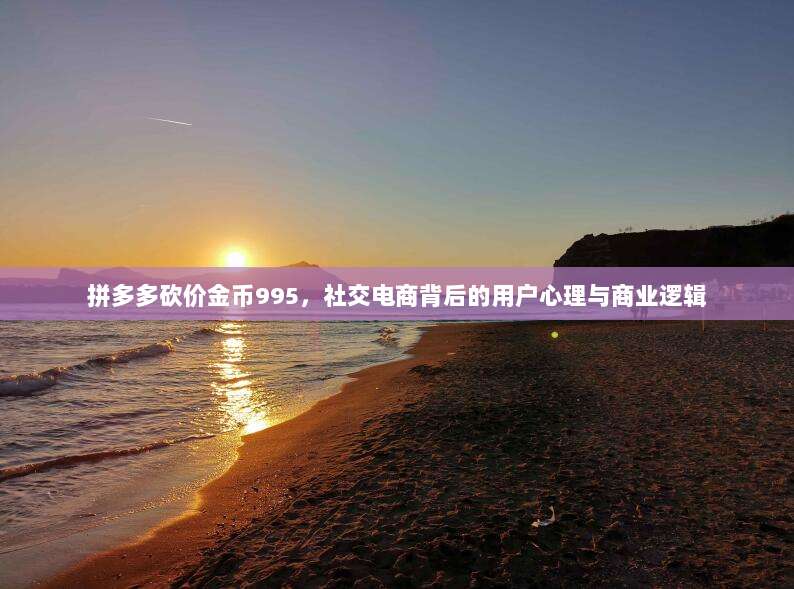 拼多多砍价金币995,社交电商背后的用户心理与商业逻辑-第1张图片-拼多多助力 拼多多砍价金币995,社交电商背后的用户心理与商业逻辑-第1张图片-拼多多助力