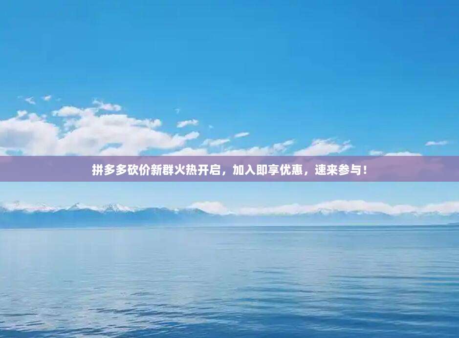 拼多多砍价新群火热开启,加入即享优惠,速来参与!-第1张图片-拼多多助力 拼多多砍价新群火热开启,加入即享优惠,速来参与!-第1张图片-拼多多助力