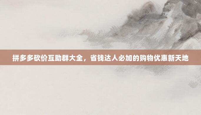 拼多多砍价互助群大全，省钱达人必加的购物优惠新天地-第1张图片-拼多多助力