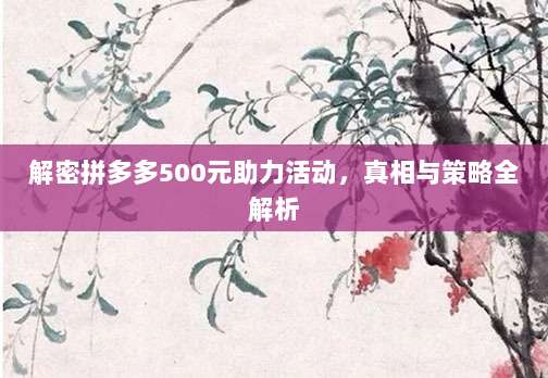 解密拼多多500元助力活动,真相与策略全解析-第1张图片-拼多多助力 解密拼多多500元助力活动,真相与策略全解析-第1张图片-拼多多助力
