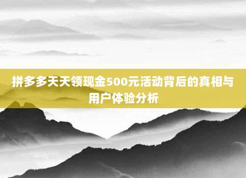 拼多多天天领现金500元活动背后的真相与用户体验分析-第1张图片-拼多多助力 拼多多天天领现金500元活动背后的真相与用户体验分析-第1张图片-拼多多助力