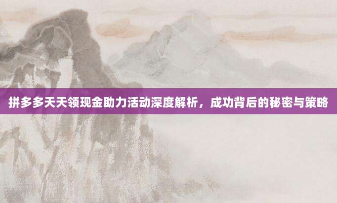 拼多多天天领现金助力活动深度解析,成功背后的秘密与策略-第1张图片-拼多多助力 拼多多天天领现金助力活动深度解析,成功背后的秘密与策略-第1张图片-拼多多助力