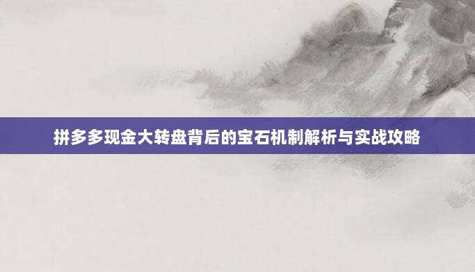 拼多多现金大转盘背后的宝石机制解析与实战攻略-第1张图片-拼多多助力