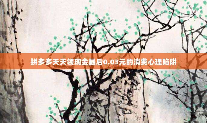 拼多多天天领现金最后0.03元的消费心理陷阱-第1张图片-拼多多助力 拼多多天天领现金最后0.03元的消费心理陷阱-第1张图片-拼多多助力