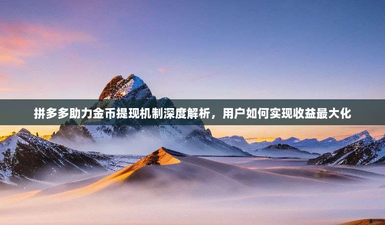 拼多多助力金币提现机制深度解析,用户如何实现收益最大化-第1张图片-拼多多助力 拼多多助力金币提现机制深度解析,用户如何实现收益最大化-第1张图片-拼多多助力