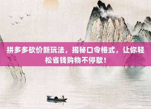 拼多多砍价新玩法,揭秘口令格式,让你轻松省钱购物不停歇!-第1张图片-拼多多助力 拼多多砍价新玩法,揭秘口令格式,让你轻松省钱购物不停歇!-第1张图片-拼多多助力