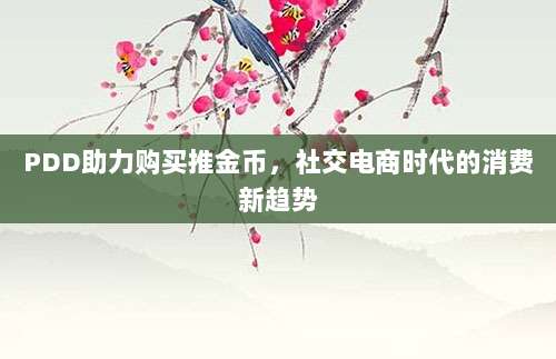 PDD助力购买推金币,社交电商时代的消费新趋势-第1张图片-拼多多助力 PDD助力购买推金币,社交电商时代的消费新趋势-第1张图片-拼多多助力