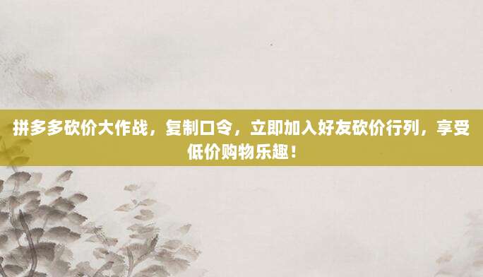 拼多多砍价大作战,复制口令,立即加入好友砍价行列,享受低价购物乐趣!-第1张图片-拼多多助力 拼多多砍价大作战,复制口令,立即加入好友砍价行列,享受低价购物乐趣!-第1张图片-拼多多助力