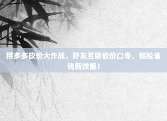 拼多多砍价大作战，好友互助砍价口令，轻松省钱新技能！-第1张图片-拼多多助力