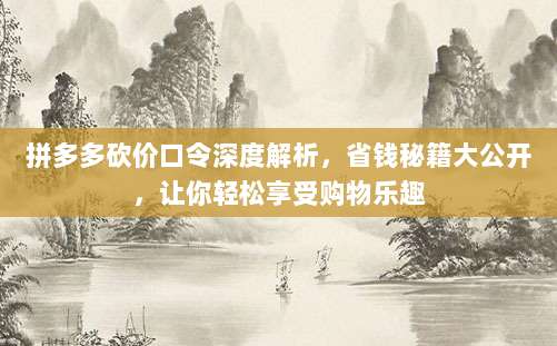 拼多多砍价口令深度解析,省钱秘籍大公开,让你轻松享受购物乐趣-第1张图片-拼多多助力 拼多多砍价口令深度解析,省钱秘籍大公开,让你轻松享受购物乐趣-第1张图片-拼多多助力