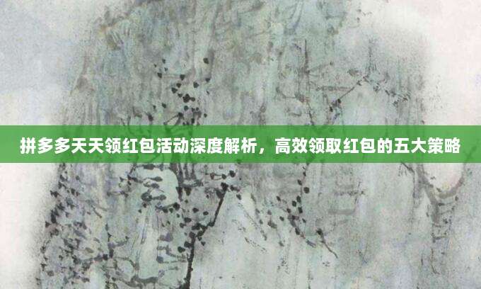 拼多多天天领红包活动深度解析,高效领取红包的五大策略-第1张图片-拼多多助力 拼多多天天领红包活动深度解析,高效领取红包的五大策略-第1张图片-拼多多助力