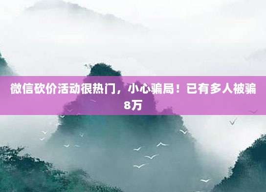 微信砍价活动很热门,小心骗局!已有多人被骗8万-第1张图片-拼多多助力 微信砍价活动很热门,小心骗局!已有多人被骗8万-第1张图片-拼多多助力