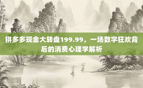 拼多多现金大转盘199.99,一场数字狂欢背后的消费心理学解析-第1张图片-拼多多助力 拼多多现金大转盘199.99,一场数字狂欢背后的消费心理学解析-第1张图片-拼多多助力