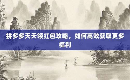 拼多多天天领红包攻略,如何高效获取更多福利-第1张图片-拼多多助力 拼多多天天领红包攻略,如何高效获取更多福利-第1张图片-拼多多助力