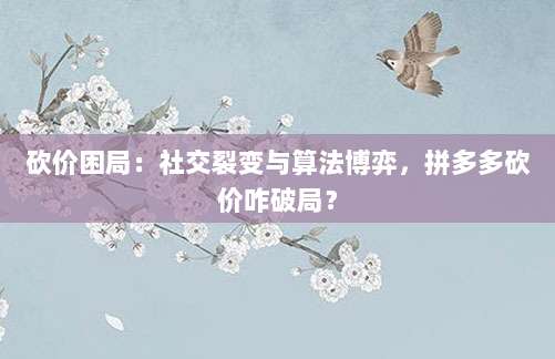 砍价困局:社交裂变与算法博弈,拼多多砍价咋破局?-第1张图片-拼多多助力 砍价困局:社交裂变与算法博弈,拼多多砍价咋破局?-第1张图片-拼多多助力