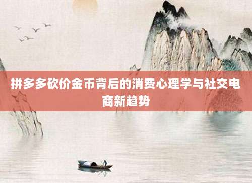 拼多多砍价金币背后的消费心理学与社交电商新趋势-第1张图片-拼多多助力 拼多多砍价金币背后的消费心理学与社交电商新趋势-第1张图片-拼多多助力