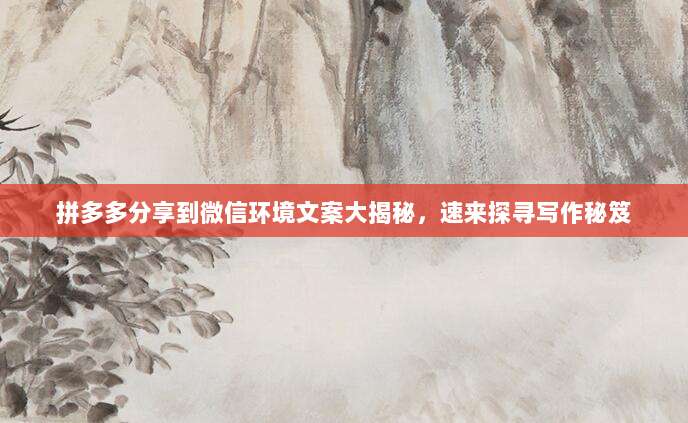 拼多多分享到微信环境文案大揭秘，速来探寻写作秘笈-第1张图片-拼多多助力