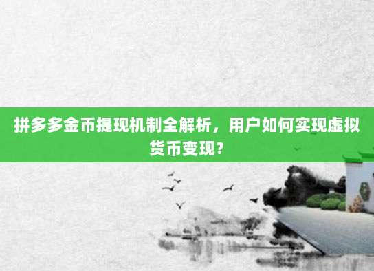 拼多多金币提现机制全解析,用户如何实现虚拟货币变现?-第1张图片-拼多多助力 拼多多金币提现机制全解析,用户如何实现虚拟货币变现?-第1张图片-拼多多助力