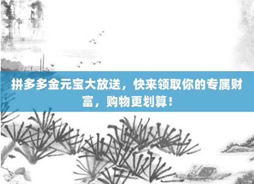 拼多多金元宝大放送，快来领取你的专属财富，购物更划算！-第1张图片-拼多多助力