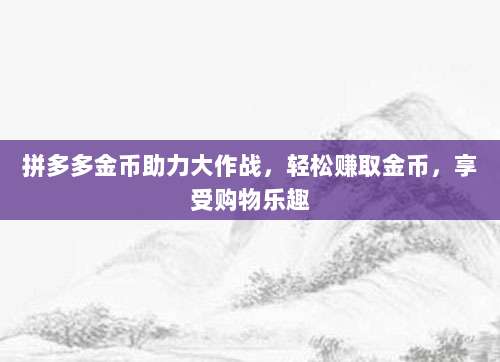 拼多多金币助力大作战,轻松赚取金币,享受购物乐趣-第1张图片-拼多多助力 拼多多金币助力大作战,轻松赚取金币,享受购物乐趣-第1张图片-拼多多助力