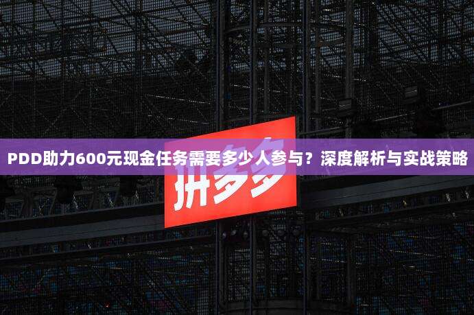 PDD助力600元现金任务需要多少人参与?深度解析与实战策略-第1张图片-拼多多助力 PDD助力600元现金任务需要多少人参与?深度解析与实战策略-第1张图片-拼多多助力