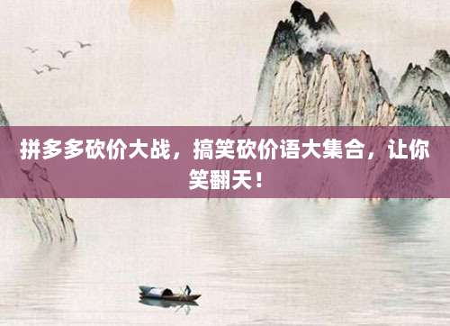 拼多多砍价大战,搞笑砍价语大集合,让你笑翻天!-第1张图片-拼多多助力 拼多多砍价大战,搞笑砍价语大集合,让你笑翻天!-第1张图片-拼多多助力