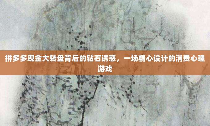 拼多多现金大转盘背后的钻石诱惑,一场精心设计的消费心理游戏-第1张图片-拼多多助力 拼多多现金大转盘背后的钻石诱惑,一场精心设计的消费心理游戏-第1张图片-拼多多助力
