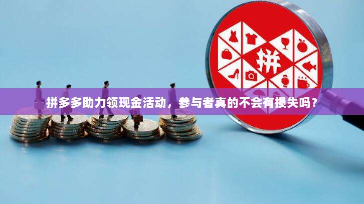 拼多多助力领现金活动,参与者真的不会有损失吗?-第1张图片-拼多多助力 拼多多助力领现金活动,参与者真的不会有损失吗?-第1张图片-拼多多助力