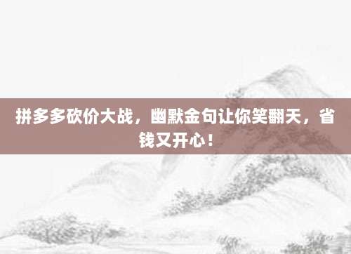 拼多多砍价大战,幽默金句让你笑翻天,省钱又开心!-第1张图片-拼多多助力 拼多多砍价大战,幽默金句让你笑翻天,省钱又开心!-第1张图片-拼多多助力