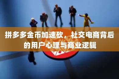 拼多多金币加速砍,社交电商背后的用户心理与商业逻辑-第1张图片-拼多多助力 拼多多金币加速砍,社交电商背后的用户心理与商业逻辑-第1张图片-拼多多助力