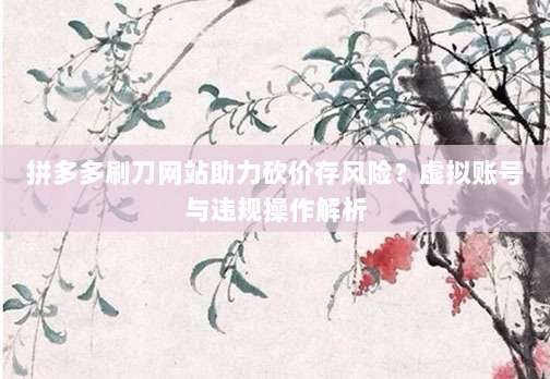 拼多多刷刀网站助力砍价存风险?虚拟账号与违规操作解析-第1张图片-拼多多助力 拼多多刷刀网站助力砍价存风险?虚拟账号与违规操作解析-第1张图片-拼多多助力