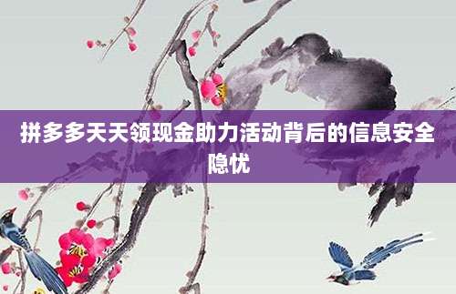 拼多多天天领现金助力活动背后的信息安全隐忧-第1张图片-拼多多助力