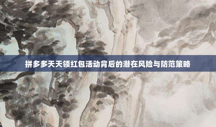拼多多天天领红包活动背后的潜在风险与防范策略-第1张图片-拼多多助力 拼多多天天领红包活动背后的潜在风险与防范策略-第1张图片-拼多多助力