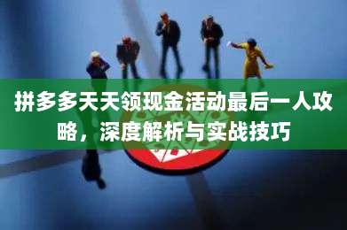 拼多多天天领现金活动最后一人攻略,深度解析与实战技巧-第1张图片-拼多多助力 拼多多天天领现金活动最后一人攻略,深度解析与实战技巧-第1张图片-拼多多助力