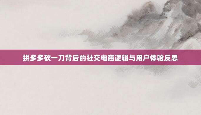 拼多多砍一刀背后的社交电商逻辑与用户体验反思-第1张图片-拼多多助力