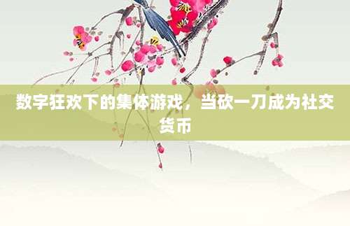 数字狂欢下的集体游戏,当砍一刀成为社交货币-第1张图片-拼多多助力 数字狂欢下的集体游戏,当砍一刀成为社交货币-第1张图片-拼多多助力