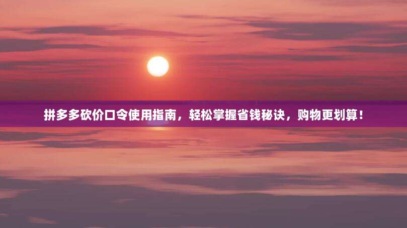拼多多砍价口令使用指南,轻松掌握省钱秘诀,购物更划算!-第1张图片-拼多多助力 拼多多砍价口令使用指南,轻松掌握省钱秘诀,购物更划算!-第1张图片-拼多多助力