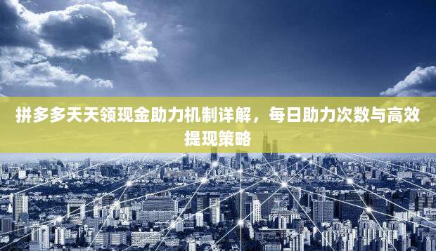 拼多多天天领现金助力机制详解，每日助力次数与高效提现策略-第1张图片-拼多多助力