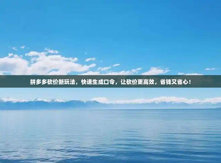 拼多多砍价新玩法，快速生成口令，让砍价更高效，省钱又省心！-第1张图片-拼多多助力
