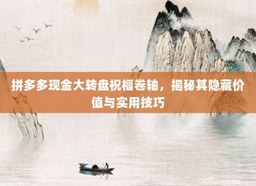 拼多多现金大转盘祝福卷轴，揭秘其隐藏价值与实用技巧-第1张图片-拼多多助力