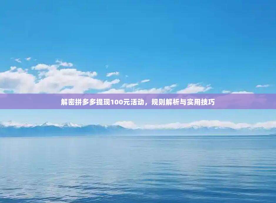 解密拼多多提现100元活动,规则解析与实用技巧-第1张图片-拼多多助力 解密拼多多提现100元活动,规则解析与实用技巧-第1张图片-拼多多助力