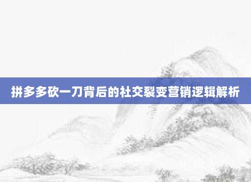 拼多多砍一刀背后的社交裂变营销逻辑解析-第1张图片-拼多多助力 拼多多砍一刀背后的社交裂变营销逻辑解析-第1张图片-拼多多助力