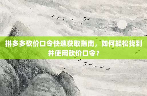 拼多多砍价口令快速获取指南,如何轻松找到并使用砍价口令?-第1张图片-拼多多助力 拼多多砍价口令快速获取指南,如何轻松找到并使用砍价口令?-第1张图片-拼多多助力