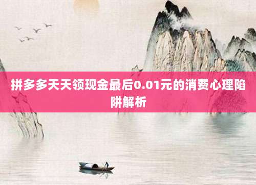 拼多多天天领现金最后0.01元的消费心理陷阱解析-第1张图片-拼多多助力 拼多多天天领现金最后0.01元的消费心理陷阱解析-第1张图片-拼多多助力