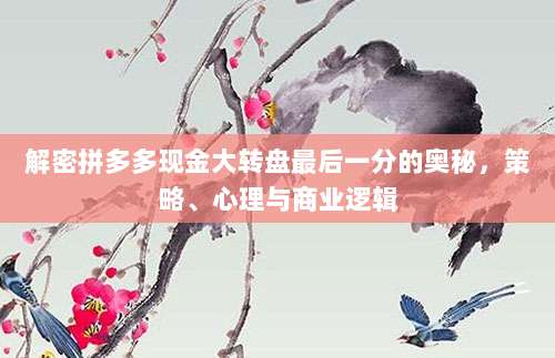 解密拼多多现金大转盘最后一分的奥秘,策略、心理与商业逻辑-第1张图片-拼多多助力 解密拼多多现金大转盘最后一分的奥秘,策略、心理与商业逻辑-第1张图片-拼多多助力